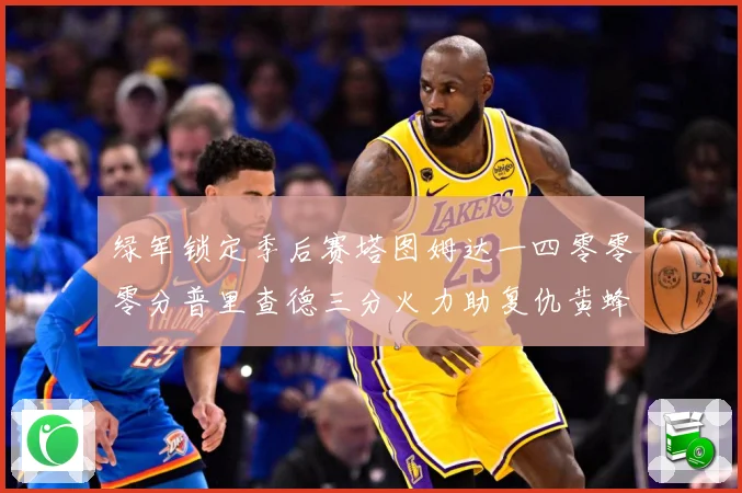 绿军锁定季后赛塔图姆达一四零零零分普里查德三分火力助复仇黄蜂赛场复盘