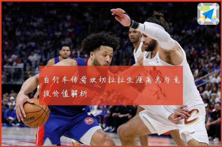自行车传奇坎切拉拉生涯高光与竞技价值解析
