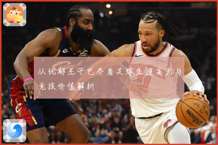 从忧郁王子巴乔看足球生涯高光与竞技价值解析