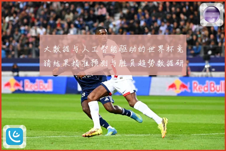 大数据与人工智能驱动的世界杯竞猜结果精准预测与胜负趋势数据研判