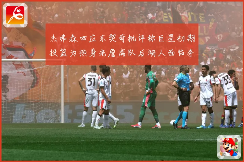 杰弗森回应东契奇批评称巨星初期投篮为热身老詹离队后湖人面临夺赛场复盘