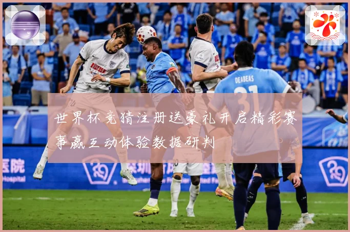 世界杯竞猜注册送豪礼开启精彩赛事赢互动体验数据研判