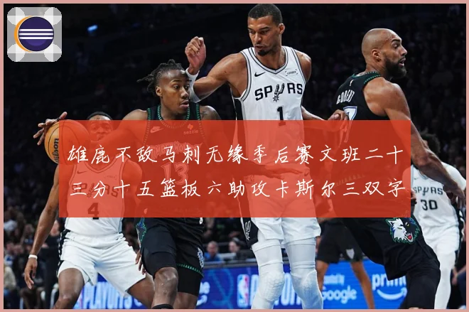 雄鹿不敌马刺无缘季后赛文班二十三分十五篮板六助攻卡斯尔三双字成长观察