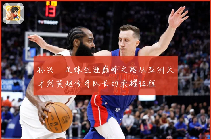 孙兴慜足球生涯巅峰之路从亚洲天才到英超传奇队长的荣耀征程