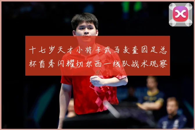 十七岁天才小将卡武马麦奎因足总杯首秀闪耀切尔西一线队战术观察