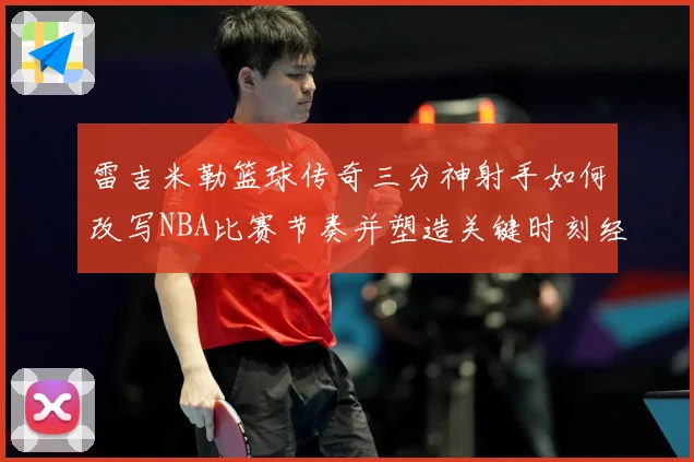 雷吉米勒篮球传奇三分神射手如何改写NBA比赛节奏并塑造关键时刻经典篇章