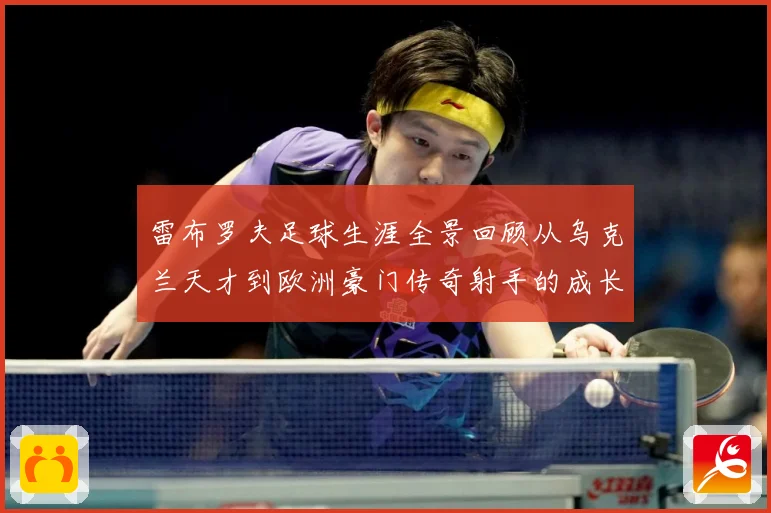 雷布罗夫足球生涯全景回顾从乌克兰天才到欧洲豪门传奇射手的成长与蜕变历程解析