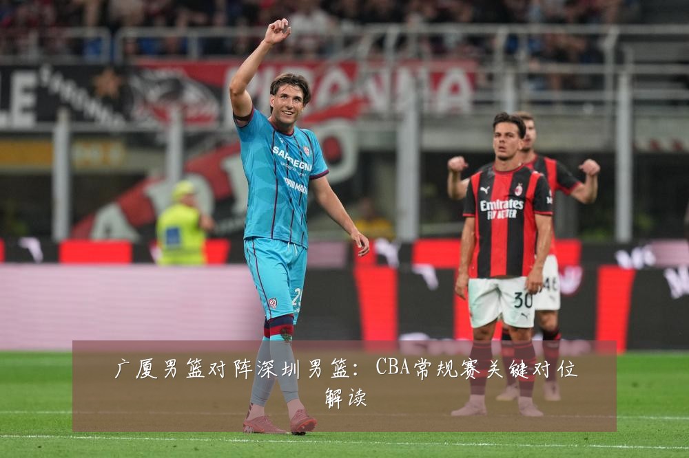 广厦男篮对阵深圳男篮:CBA常规赛关键对位解读