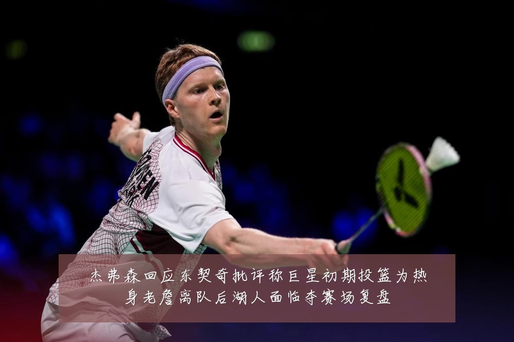 杰弗森回应东契奇批评称巨星初期投篮为热身老詹离队后湖人面临夺赛场复盘