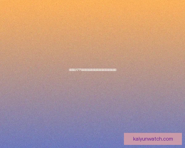 开云体育APP引领数字观赛新时代打造安全便捷互动娱乐体验升级